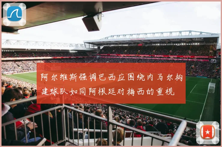 阿尔维斯强调巴西应围绕内马尔构建球队如同阿根廷对梅西的重视