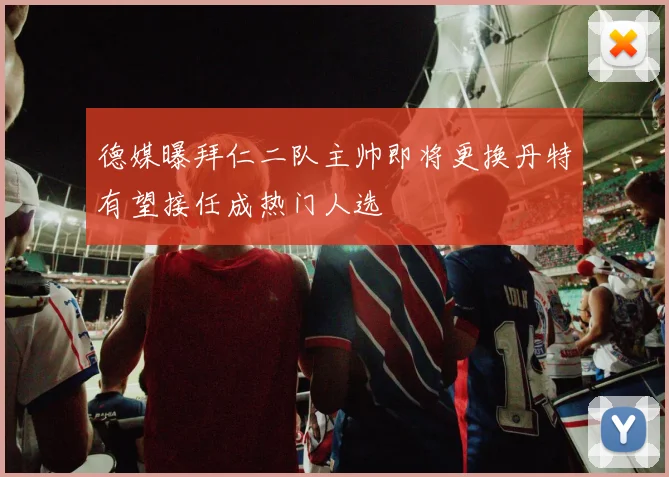 德媒曝拜仁二队主帅即将更换丹特有望接任成热门人选