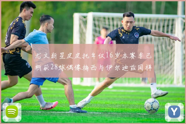 尤文新星皮皮托年仅16岁本赛季已斩获28球偶像梅西与伊尔迪兹同样闪耀