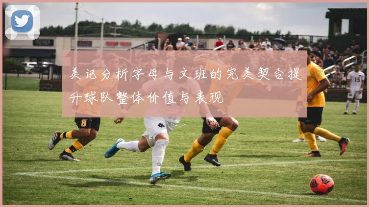 美记分析字母与文班的完美契合提升球队整体价值与表现