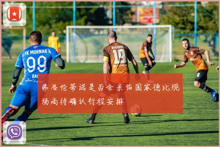 弗洛伦蒂诺是否会亲临国家德比现场尚待确认行程安排