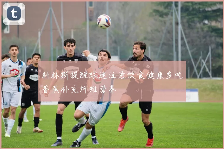 科林斯提醒球迷注意饮食健康多吃香蕉补充纤维营养