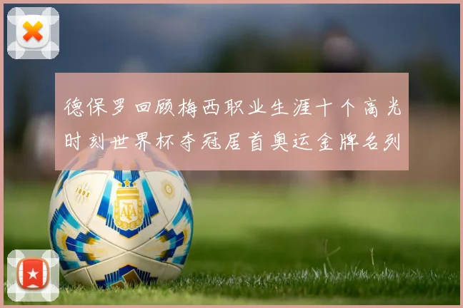 德保罗回顾梅西职业生涯十个高光时刻世界杯夺冠居首奥运金牌名列第四