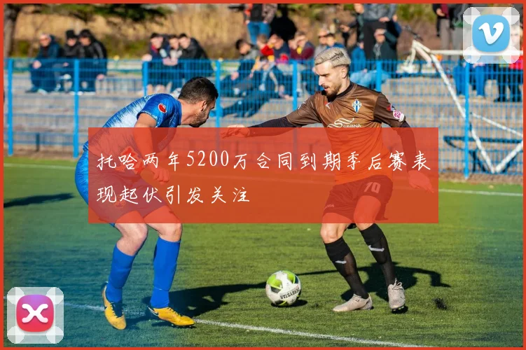 托哈两年5200万合同到期季后赛表现起伏引发关注