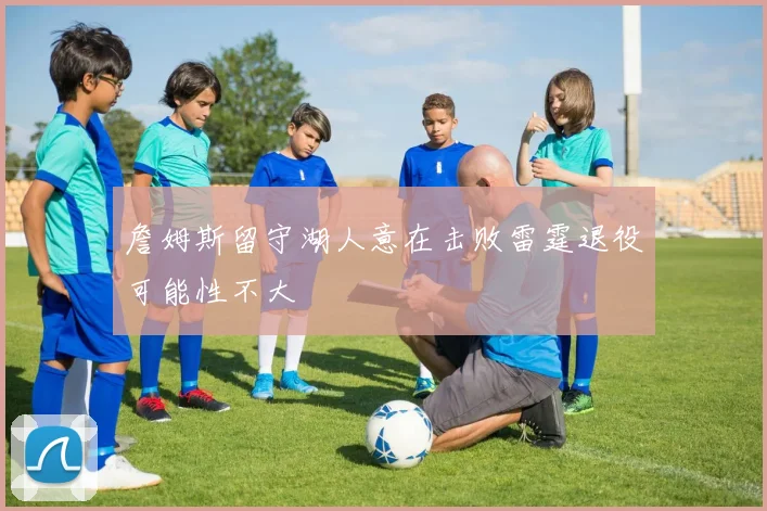 詹姆斯留守湖人意在击败雷霆退役可能性不大
