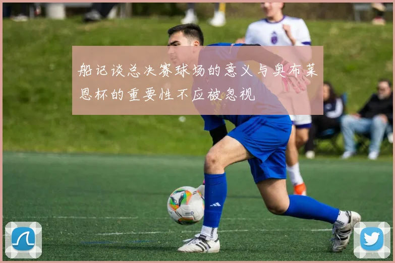 船记谈总决赛球场的意义与奥布莱恩杯的重要性不应被忽视