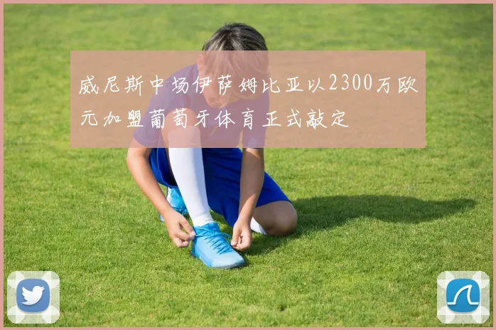 威尼斯中场伊萨姆比亚以2300万欧元加盟葡萄牙体育正式敲定