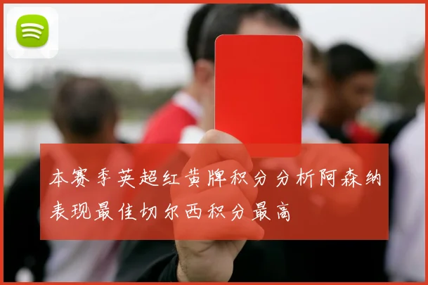 本赛季英超红黄牌积分分析阿森纳表现最佳切尔西积分最高
