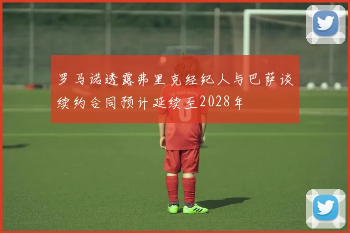 罗马诺透露弗里克经纪人与巴萨谈续约合同预计延续至2028年