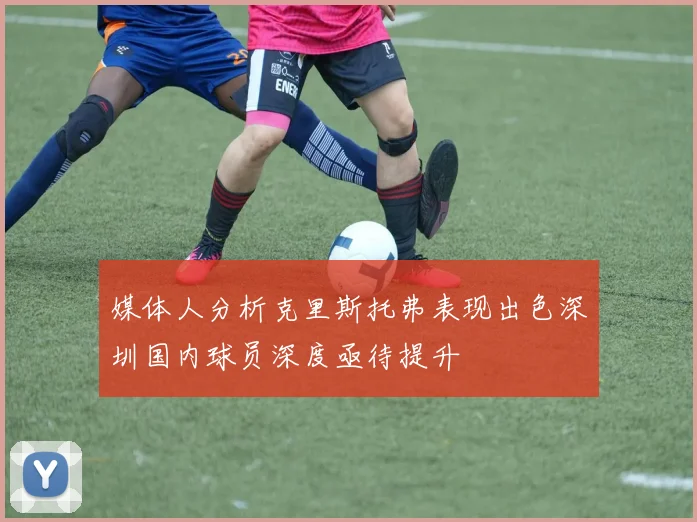 媒体人分析克里斯托弗表现出色深圳国内球员深度亟待提升